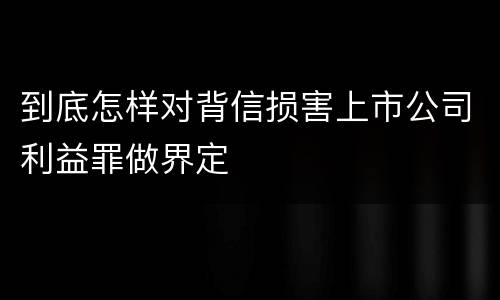 到底怎样对背信损害上市公司利益罪做界定
