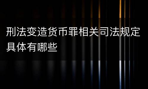 刑法变造货币罪相关司法规定具体有哪些