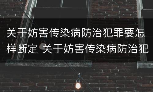 关于妨害传染病防治犯罪要怎样断定 关于妨害传染病防治犯罪要怎样断定责任