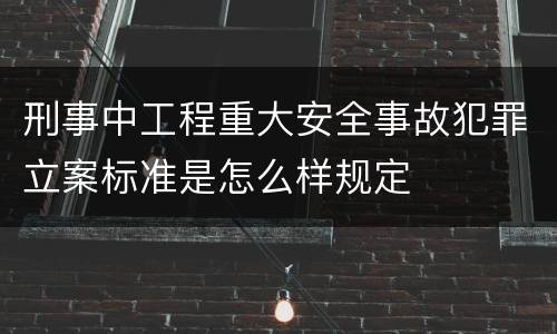 刑事中工程重大安全事故犯罪立案标准是怎么样规定