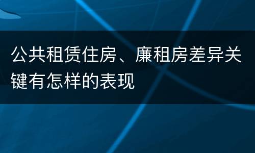 公共租赁住房、廉租房差异关键有怎样的表现