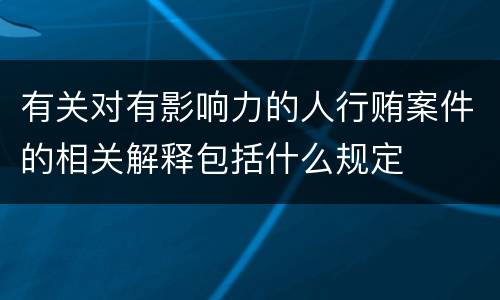 有关对有影响力的人行贿案件的相关解释包括什么规定