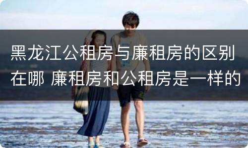 黑龙江公租房与廉租房的区别在哪 廉租房和公租房是一样的吗