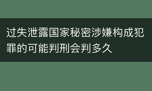 过失泄露国家秘密涉嫌构成犯罪的可能判刑会判多久