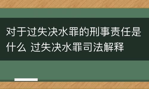 对于过失决水罪的刑事责任是什么 过失决水罪司法解释