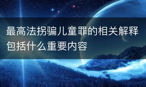 最高法拐骗儿童罪的相关解释包括什么重要内容
