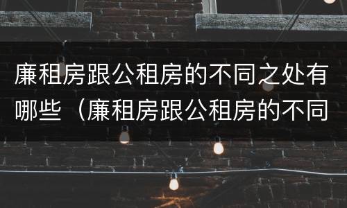 廉租房跟公租房的不同之处有哪些（廉租房跟公租房的不同之处有哪些呢）