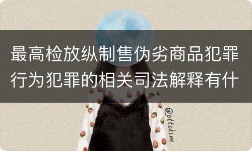 最高检放纵制售伪劣商品犯罪行为犯罪的相关司法解释有什么主要规定