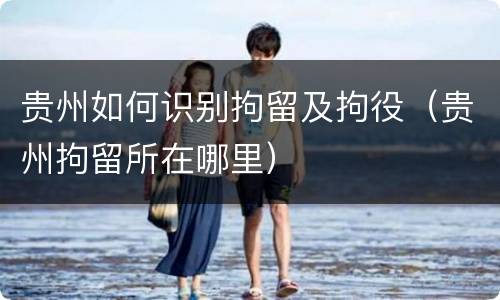 贵州如何识别拘留及拘役（贵州拘留所在哪里）