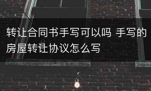转让合同书手写可以吗 手写的房屋转让协议怎么写