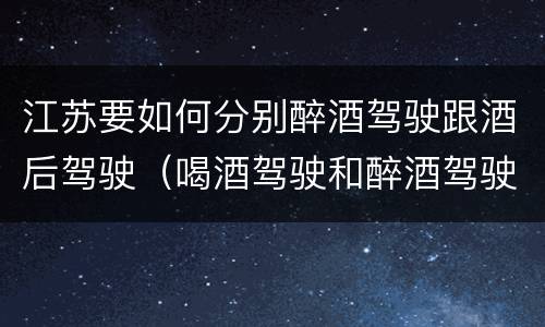 江苏要如何分别醉酒驾驶跟酒后驾驶（喝酒驾驶和醉酒驾驶）