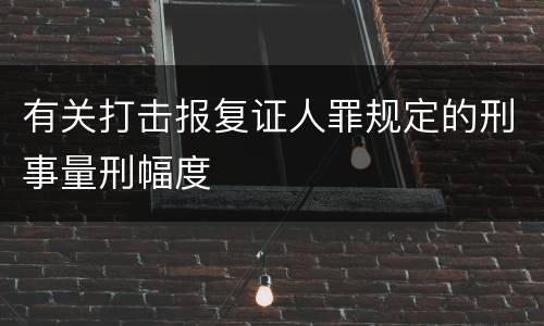 有关打击报复证人罪规定的刑事量刑幅度