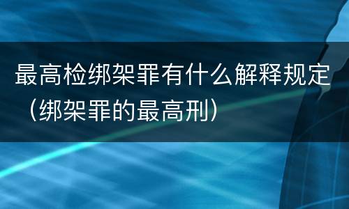 最高检绑架罪有什么解释规定（绑架罪的最高刑）