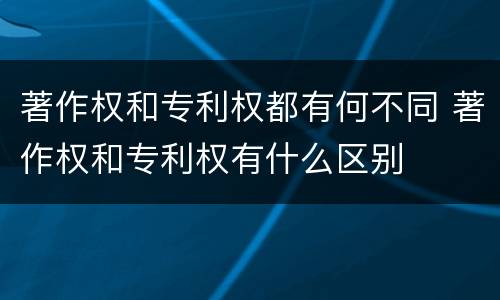 著作权和专利权都有何不同 著作权和专利权有什么区别