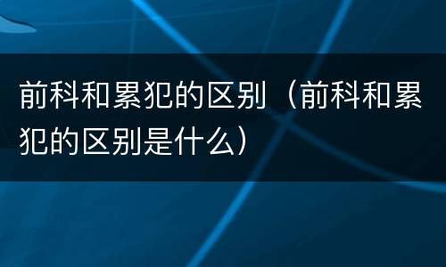 前科和累犯的区别（前科和累犯的区别是什么）