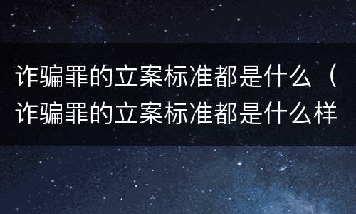 诈骗罪的立案标准都是什么（诈骗罪的立案标准都是什么样的）