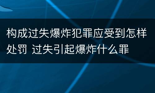 构成过失爆炸犯罪应受到怎样处罚 过失引起爆炸什么罪