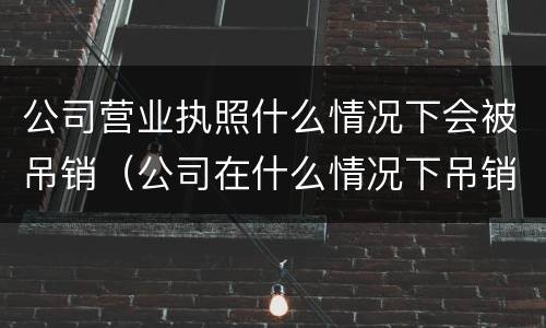 公司营业执照什么情况下会被吊销（公司在什么情况下吊销营业执照）