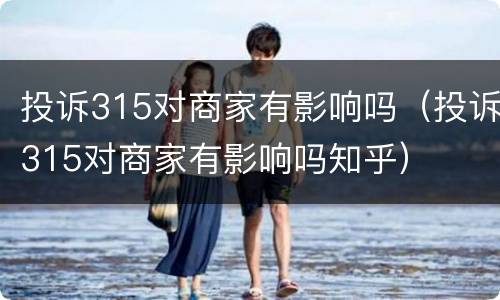 投诉315对商家有影响吗（投诉315对商家有影响吗知乎）
