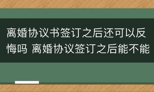 离婚协议书签订之后还可以反悔吗 离婚协议签订之后能不能反悔