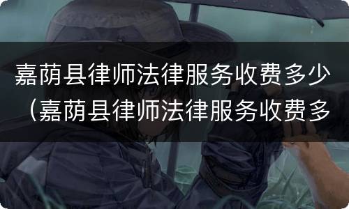 嘉荫县律师法律服务收费多少（嘉荫县律师法律服务收费多少钱一个月）