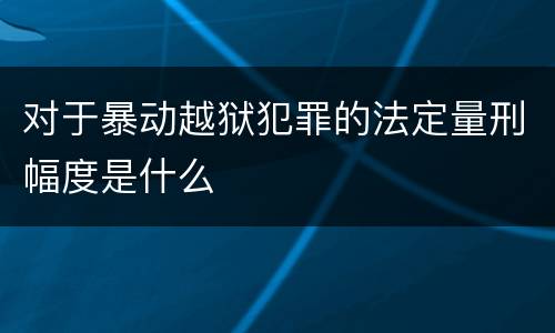 对于暴动越狱犯罪的法定量刑幅度是什么