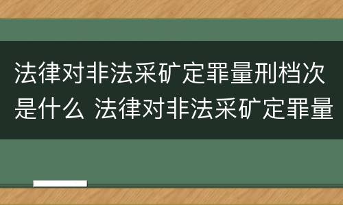 法律对非法采矿定罪量刑档次是什么 法律对非法采矿定罪量刑档次是什么要求