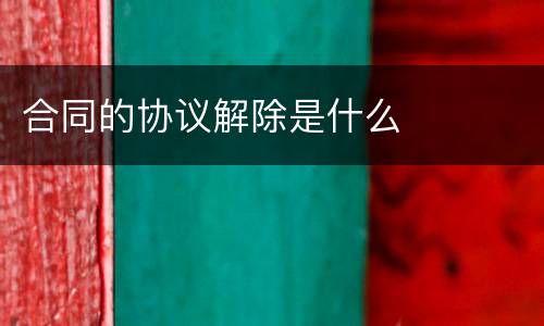 合同的协议解除是什么