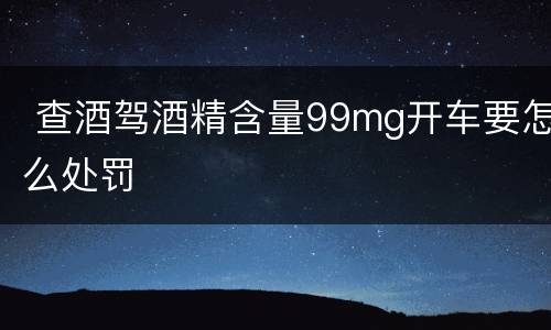  查酒驾酒精含量99mg开车要怎么处罚