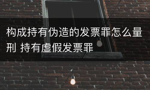 构成持有伪造的发票罪怎么量刑 持有虚假发票罪