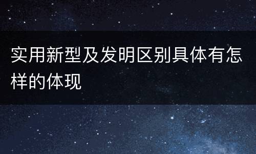 实用新型及发明区别具体有怎样的体现