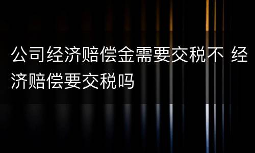 公司经济赔偿金需要交税不 经济赔偿要交税吗