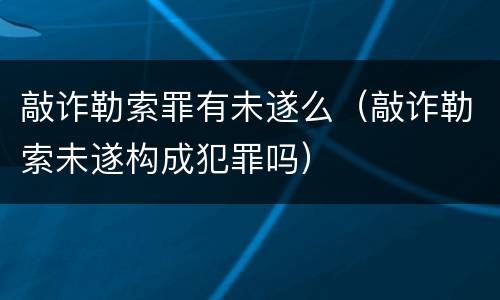 敲诈勒索罪有未遂么（敲诈勒索未遂构成犯罪吗）