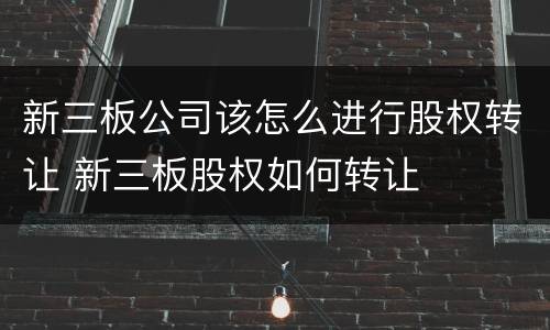新三板公司该怎么进行股权转让 新三板股权如何转让