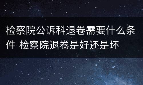 检察院公诉科退卷需要什么条件 检察院退卷是好还是坏
