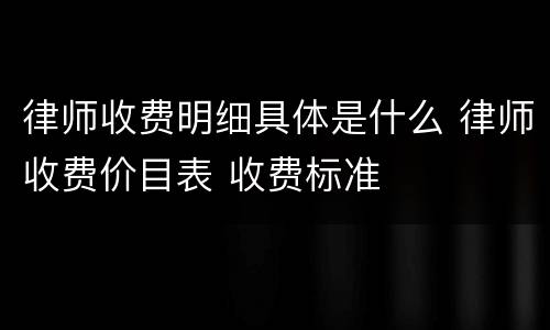 律师收费明细具体是什么 律师收费价目表 收费标准