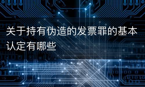 关于持有伪造的发票罪的基本认定有哪些