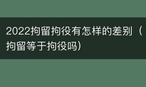2022拘留拘役有怎样的差别（拘留等于拘役吗）