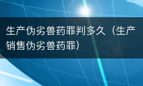 生产伪劣兽药罪判多久（生产销售伪劣兽药罪）