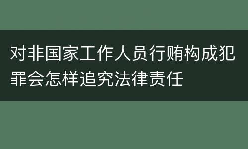 对非国家工作人员行贿构成犯罪会怎样追究法律责任