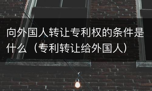 向外国人转让专利权的条件是什么（专利转让给外国人）