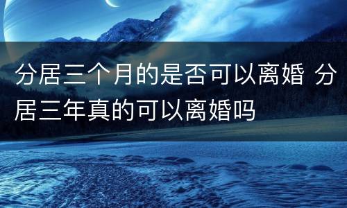 分居三个月的是否可以离婚 分居三年真的可以离婚吗