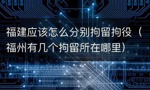 福建应该怎么分别拘留拘役（福州有几个拘留所在哪里）