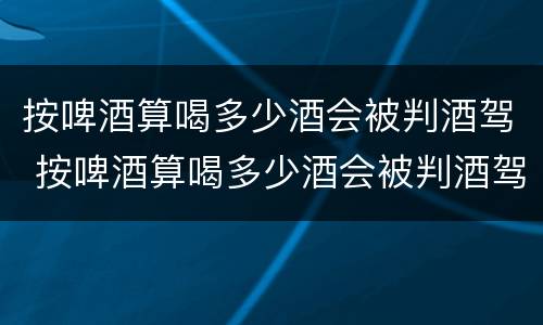 按啤酒算喝多少酒会被判酒驾 按啤酒算喝多少酒会被判酒驾呢