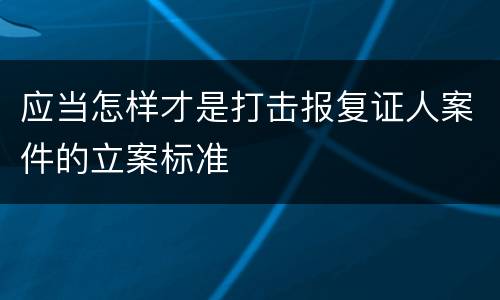 应当怎样才是打击报复证人案件的立案标准