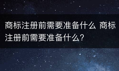 商标注册前需要准备什么 商标注册前需要准备什么?