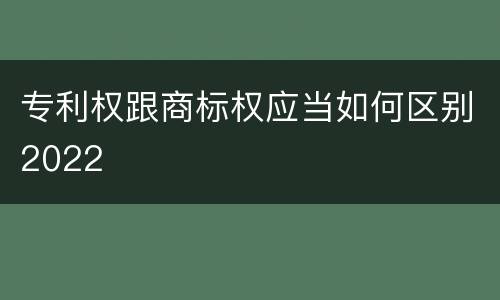 专利权跟商标权应当如何区别2022