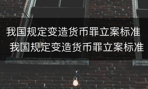 我国规定变造货币罪立案标准 我国规定变造货币罪立案标准是什么