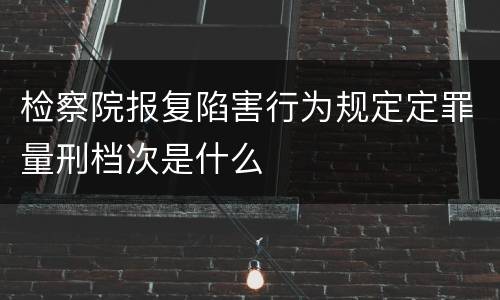 检察院报复陷害行为规定定罪量刑档次是什么