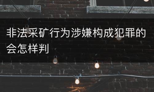 非法采矿行为涉嫌构成犯罪的会怎样判